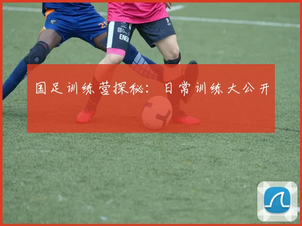 国足训练营探秘:日常训练大公开