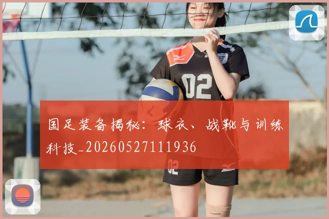 国足装备揭秘:球衣、战靴与训练科技_20260527111936