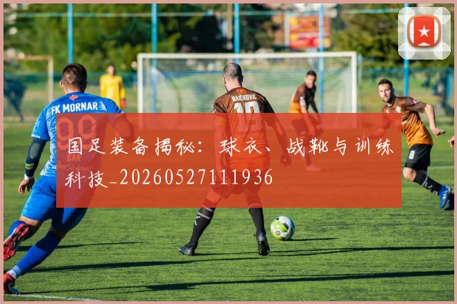 国足装备揭秘：球衣、战靴与训练科技_20260527111936